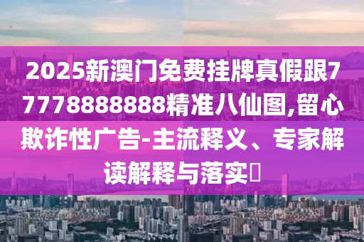 2025新澳門免費(fèi)掛牌真假跟777788888金華市寶吉環(huán)境技術(shù)有限公司88精準(zhǔn)八仙圖,留心欺詐性廣告-主流釋義、專家解讀解釋與落實(shí)?