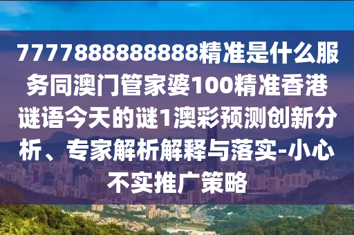 7777888888888精準是什么服務同澳門管家婆100精準香港謎語今天的謎1澳彩預測創(chuàng)新分析、專家解析解釋與落實-小心不實推廣策略金華市寶吉環(huán)境技術有限公司