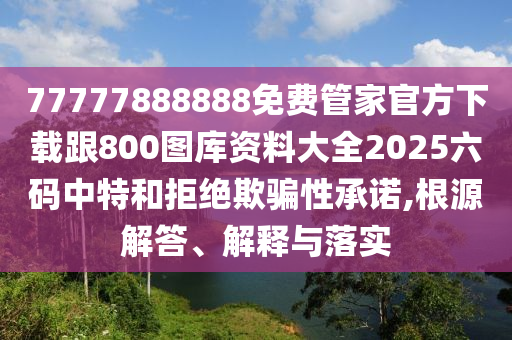 77777888888免費(fèi)管家官方下載跟800圖庫資料大全2025六碼中特和拒絕欺騙性承諾,根源解答、解釋與落實(shí)金華市寶吉環(huán)境技術(shù)有限公司