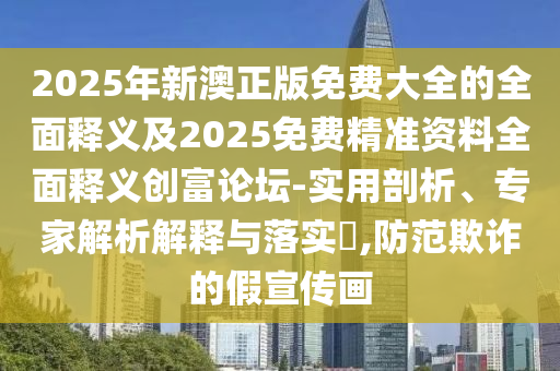 2025年新澳正版免費(fèi)大全的全面釋義及2025免費(fèi)精準(zhǔn)資料全面釋義創(chuàng)富論壇-實(shí)用剖析、專家解析解釋與落實(shí)?,防范欺詐的假宣傳畫金華市寶吉環(huán)境技術(shù)有限公司