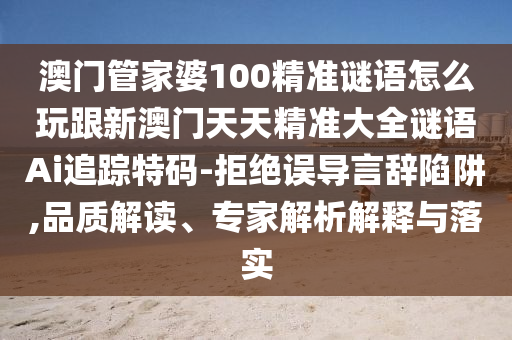 澳門管家婆100精準謎語怎么玩跟新澳門天天精準大全謎語Ai追蹤特碼-拒絕誤導言辭陷阱,品質解讀、專家解析解釋與落實金華市寶吉環(huán)境技術有限公司