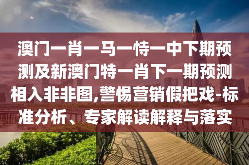 澳門一肖一馬一恃一中下期預(yù)測(cè)及新澳門特一肖下一期預(yù)測(cè)相入非非圖,警惕營銷假把戲-標(biāo)準(zhǔn)分析、專家解讀解釋金華市寶吉環(huán)境技術(shù)有限公司與落實(shí)