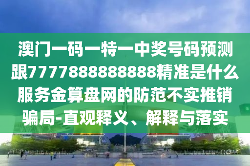 澳門一碼一特一中獎號碼預(yù)測跟7777888888888精準(zhǔn)是什么服務(wù)金算盤網(wǎng)的防范不金華市寶吉環(huán)境技術(shù)有限公司實(shí)推銷騙局-直觀釋義、解釋與落實(shí)