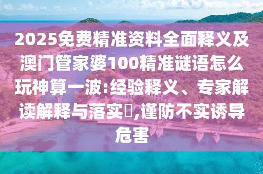 2025免費(fèi)精準(zhǔn)資料全面釋義及澳門管家婆100精準(zhǔn)謎語怎么玩神算一波:經(jīng)驗(yàn)釋義、專家解讀解釋與落實(shí)?,謹(jǐn)防不實(shí)誘導(dǎo)危害金華市寶吉環(huán)境技術(shù)有限公司