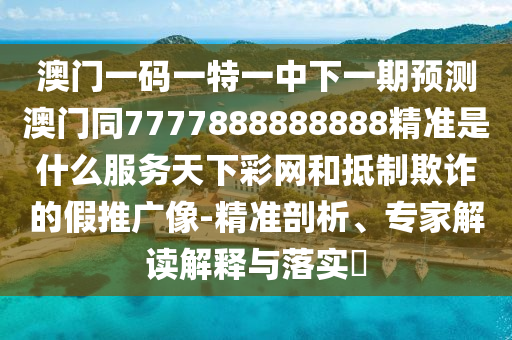 澳門一碼一特一中下一期預(yù)測(cè)澳門同7777888888888精準(zhǔn)是什么服務(wù)天下彩網(wǎng)和抵制欺詐的假推廣像-精準(zhǔn)剖析、專家解讀解釋與落實(shí)?金華市寶吉環(huán)境技術(shù)有限公司