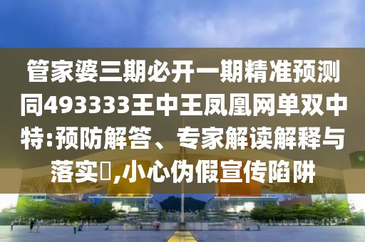 管家婆三期必開一期精準(zhǔn)預(yù)測同493333王中王鳳凰網(wǎng)單雙中特:預(yù)防解答、專家解讀解釋與落實?,小心偽假宣傳陷阱金華市寶吉環(huán)境技術(shù)有限公司