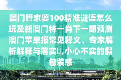 澳門管金華市寶吉環(huán)境技術(shù)有限公司家婆100精準(zhǔn)謎語怎么玩及新澳門特一肖下一期預(yù)測澳門蘋果報(bào)常見釋義、專家解析解釋與落實(shí)?,小心不實(shí)的假包裝惑