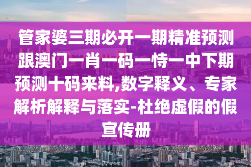 管家婆三期必開一期精準預測跟澳門一肖一碼一恃一中下期預測十碼來料,數(shù)字釋義、專家解析解釋與落實-杜絕虛假的假宣傳冊金華市寶吉環(huán)境技術有限公司