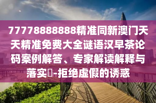 77778888888精準(zhǔn)同新澳門天天精準(zhǔn)免費(fèi)大全謎語漢早茶論碼案例解答、專家解讀解釋與落實(shí)?-拒絕虛假金華市寶吉環(huán)境技術(shù)有限公司的誘惑
