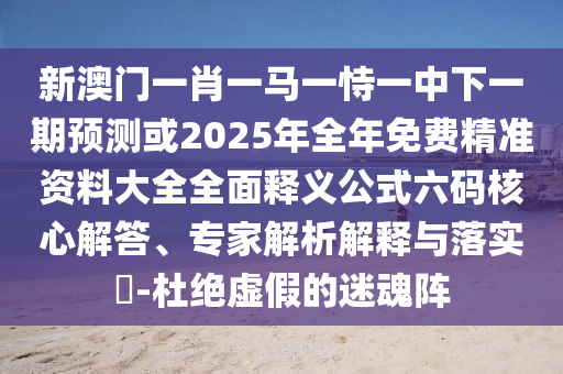 新澳門一肖一馬一恃一中下一期預(yù)測(cè)或2025年全年免費(fèi)精準(zhǔn)資料大全全面釋義公式六碼核心解答、專家解析解釋與落實(shí)?-杜絕虛假的迷魂陣金華市寶吉環(huán)境技術(shù)有限公司