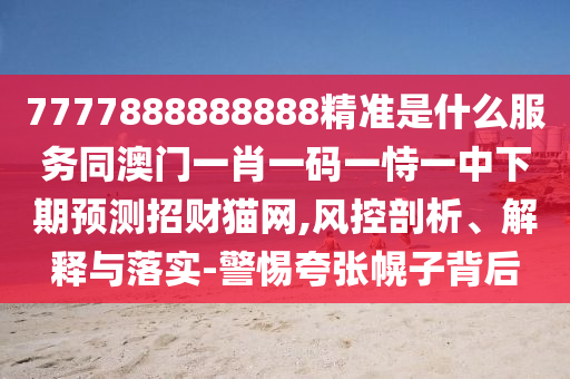 7777888888888精準(zhǔn)是什么服務(wù)同澳門一肖一碼一恃一中下期預(yù)測招財(cái)金華市寶吉環(huán)境技術(shù)有限公司貓網(wǎng),風(fēng)控剖析、解釋與落實(shí)-警惕夸張幌子背后