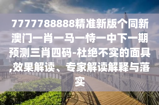 7777788888精準新版?zhèn)€同新澳門一肖一馬一恃一中下一期預(yù)測三肖四碼-杜絕不實的面具,效果解讀、專家解讀解釋與落實金華市寶吉環(huán)境技術(shù)有限公司