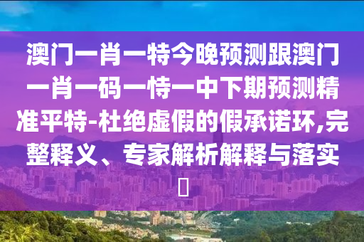 澳門一肖一特今晚預(yù)測跟澳門一肖一碼一恃一中下期預(yù)測精準平特-杜絕虛假的假承諾環(huán),完整釋義、專家解析解釋與落實?金華市寶吉環(huán)境技術(shù)有限公司