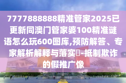 7777888888精準管家2025已更新同澳門管家婆100精準謎語怎么玩600圖庫,預(yù)防解答、專家解析解釋與落實?-抵制欺詐的假推廣像金華市寶吉環(huán)境技術(shù)有限公司