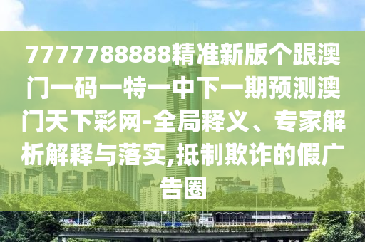 7777788888精準(zhǔn)新版?zhèn)€跟澳門(mén)一碼一特一中下一期預(yù)測(cè)澳門(mén)天下彩網(wǎng)-全局釋義、專(zhuān)家解析解釋與落實(shí),抵制欺詐的假?gòu)V告圈金華市寶吉環(huán)境技術(shù)有限公司