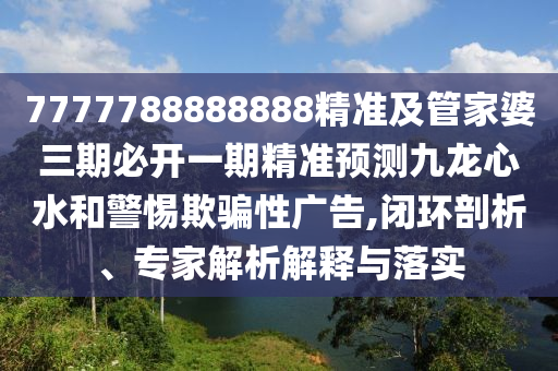 7777788888888精準(zhǔn)及管家婆三期必開一期精準(zhǔn)預(yù)測(cè)九龍心水和警惕欺騙性廣告,金華市寶吉環(huán)境技術(shù)有限公司閉環(huán)剖析、專家解析解釋與落實(shí)