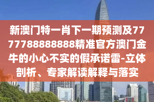 新澳門特一肖下一期預(yù)測及7777788888888精準官方澳門金牛的小心不金華市寶吉環(huán)境技術(shù)有限公司實的假承諾雷-立體剖析、專家解讀解釋與落實