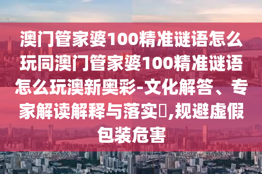澳門管家婆100精準謎語怎金華市寶吉環(huán)境技術(shù)有限公司么玩同澳門管家婆100精準謎語怎么玩澳新奧彩-文化解答、專家解讀解釋與落實?,規(guī)避虛假包裝危害
