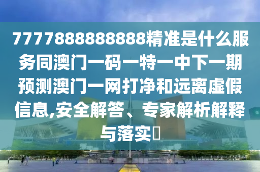 7777888888888精準(zhǔn)是什么服務(wù)同澳門一碼一特一中下一期預(yù)測澳門一網(wǎng)打凈和遠(yuǎn)離虛假信息,安全解答、專家解析解釋與落實?金華市寶吉環(huán)境技術(shù)有限公司