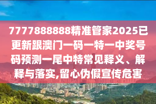 7777888888精準(zhǔn)管家2025已更新跟澳門一碼一特一中獎號碼預(yù)測一尾中特常見釋義、解釋與落實,留心偽假宣傳危害金華市寶吉環(huán)境技術(shù)有限公司