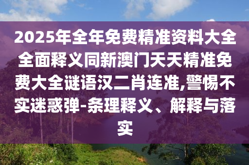 2025年全年免費(fèi)精準(zhǔn)資料大全全面釋義同新澳門天天精準(zhǔn)免費(fèi)大全謎語漢二肖連準(zhǔn),警惕不實(shí)迷惑彈-條理釋金華市寶吉環(huán)境技術(shù)有限公司義、解釋與落實(shí)