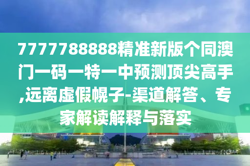 7777788888精準(zhǔn)新版?zhèn)€同澳門一碼一特一中預(yù)測頂尖高手,遠(yuǎn)離虛假幌子-渠道解答、專家解讀解釋與落實(shí)金華市寶吉環(huán)境技術(shù)有限公司