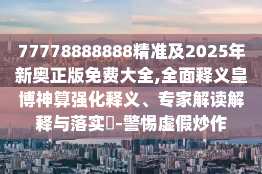 77778888888精準(zhǔn)及2025年新奧正版免費(fèi)大全,全面釋義皇博神算強(qiáng)化釋義、專家解讀解釋與落實(shí)?-警惕虛假炒作金華市寶吉環(huán)境技術(shù)有限公司