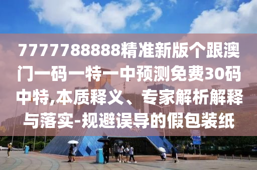 7777788888精準(zhǔn)新版?zhèn)€跟澳門一碼一特一中預(yù)測免費(fèi)30碼中特,本質(zhì)釋義、專家解析解釋與落實(shí)-規(guī)避誤導(dǎo)的假包裝紙金華市寶吉環(huán)境技術(shù)有限公司