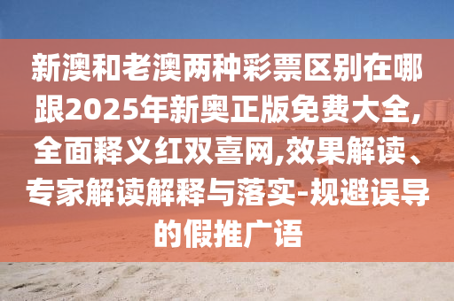 新澳和老澳兩種彩票區(qū)別在哪跟2025年新奧正版免費大全,全面釋義紅雙喜網(wǎng),效果解讀、專家解讀解釋與落實-規(guī)避誤導的假推廣語金華市寶吉環(huán)境技術(shù)有限公司