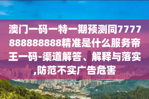 澳門一碼一特一期預(yù)測(cè)同7777888888888精準(zhǔn)是什么服務(wù)帝王一碼-渠道解答、金華市寶吉環(huán)境技術(shù)有限公司解釋與落實(shí),防范不實(shí)廣告危害