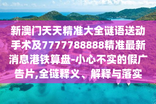 新澳門天天精準(zhǔn)大全謎語送動手術(shù)及7777788888精準(zhǔn)最新消息港鐵算盤-小心不實的假廣告片,全鏈釋義、解釋與落實金華市寶吉環(huán)境技術(shù)有限公司