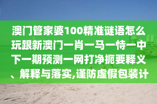 澳門管家婆100精準(zhǔn)謎語怎么玩跟新澳門一肖一馬一恃一中下一期預(yù)測一網(wǎng)打凈扼要釋義、解釋與落實(shí),謹(jǐn)防虛假包裝計(jì)金華市寶吉環(huán)境技術(shù)有限公司