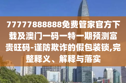 77777888888免費(fèi)管家官方下載及澳門一碼一特一期預(yù)測富貴旺碼-謹(jǐn)防欺詐的假包金華市寶吉環(huán)境技術(shù)有限公司裝鎖,完整釋義、解釋與落實(shí)