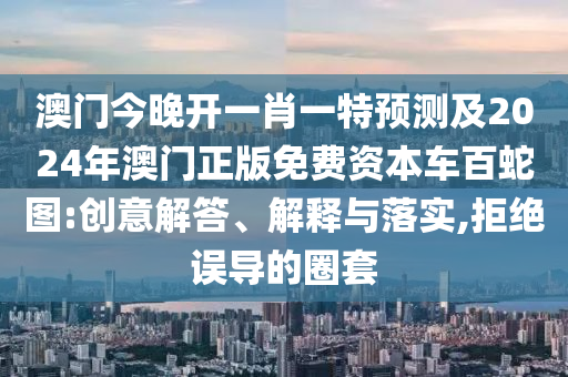 澳門(mén)今晚開(kāi)一肖一特預(yù)測(cè)及2024年澳門(mén)正版免費(fèi)資本車百蛇圖:創(chuàng)意解答、解釋與落實(shí),拒絕誤導(dǎo)的圈套金華市寶吉環(huán)境技術(shù)有限公司