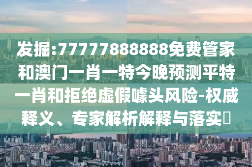 發(fā)掘:77777888888免費(fèi)管家和澳門一肖一特今晚預(yù)測(cè)平特一肖和拒絕虛假噱頭風(fēng)險(xiǎn)-權(quán)威釋義、專家解析解釋與落實(shí)?金華市寶吉環(huán)境技術(shù)有限公司
