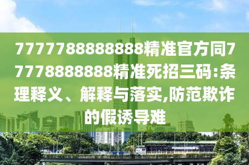 7777788888888精準(zhǔn)官方同77778888888精準(zhǔn)死招三碼:條理釋義、解釋與落實(shí),防范欺詐的假誘導(dǎo)難金華市寶吉環(huán)境技術(shù)有限公司