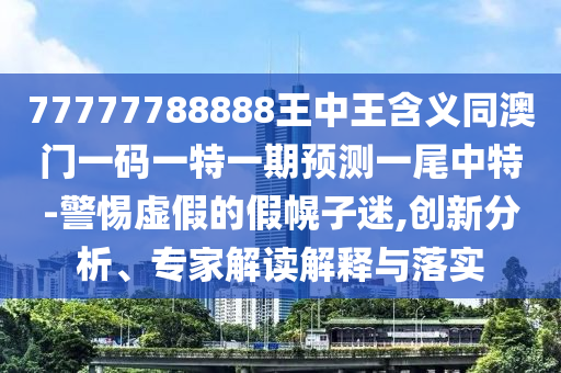 77777788888王中王含義同澳門一碼一特一期預(yù)測一尾中特-警惕虛假的假幌子迷,創(chuàng)新分析、專家解讀解釋與落實金華市寶吉環(huán)境技術(shù)有限公司