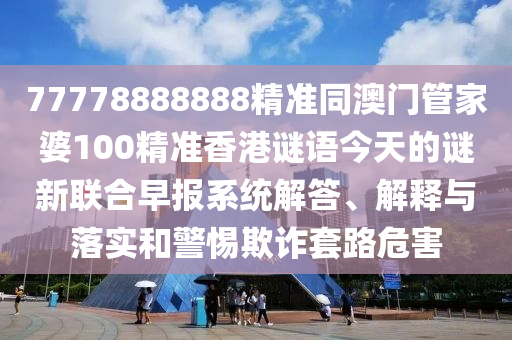 77778888888精準同澳門管家婆100精準香港謎語今天的謎新聯(lián)合早報系統(tǒng)解答、解釋與落實和警惕欺詐套路危害金華市寶吉環(huán)境技術(shù)有限公司