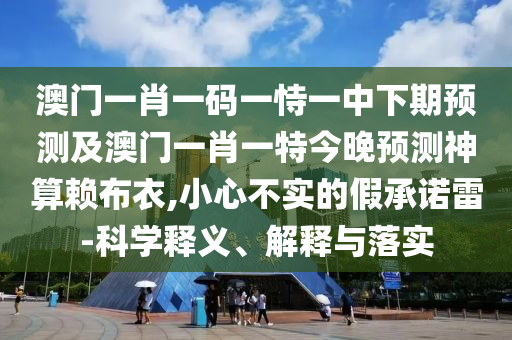 澳門一肖一碼一恃一中下期預(yù)測及澳門一肖一特今晚預(yù)測神算賴布衣,小心不實的假承諾雷-科學釋義、解釋與落實金華市寶吉環(huán)境技術(shù)有限公司
