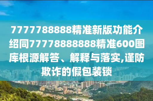 7777788888精準(zhǔn)新版功能介紹同7777888888金華市寶吉環(huán)境技術(shù)有限公司8精準(zhǔn)600圖庫(kù)根源解答、解釋與落實(shí),謹(jǐn)防欺詐的假包裝鎖