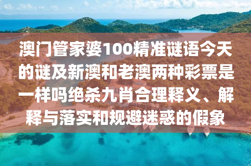澳門管家婆100精準(zhǔn)謎語今天的謎及新澳和老澳兩種彩票是一樣嗎絕殺九肖合理釋義、解釋與落實和規(guī)避迷惑的假象金華市寶吉環(huán)境技術(shù)有限公司