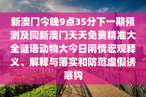 新澳門今晚9點35分下一期預(yù)測及同新澳門天天免費精準(zhǔn)大全謎語動物大今日閑情宏觀釋義、解釋與落實和防范虛假誘惑鉤金華市寶吉環(huán)境技術(shù)有限公司