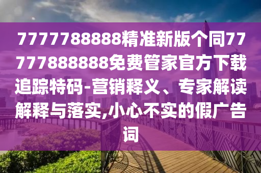 7777788888精準(zhǔn)新版?zhèn)€同77777888888免費(fèi)管家官方下載追蹤特碼-營(yíng)金華市寶吉環(huán)境技術(shù)有限公司銷(xiāo)釋義、專(zhuān)家解讀解釋與落實(shí),小心不實(shí)的假?gòu)V告詞