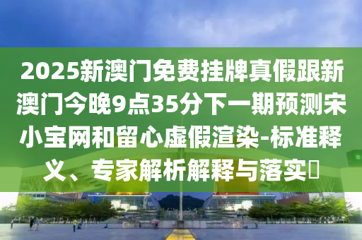 2025新澳門免費掛牌真假跟新澳門今晚9點35分下一期預測宋小寶網和留心虛假渲染-標準釋義、專家解析解釋與落實?金華市寶吉環(huán)境技術有限公司