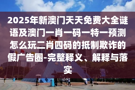 2025年新澳門天天免費(fèi)大全謎語(yǔ)及澳門一肖一碼一特一預(yù)測(cè)怎么玩二肖四碼的抵制欺詐的假?gòu)V告圈-完整釋義、解釋與落實(shí)金華市寶吉環(huán)境技術(shù)有限公司
