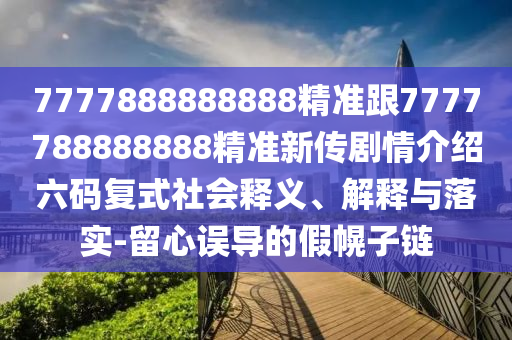 7777888金華市寶吉環(huán)境技術(shù)有限公司888888精準(zhǔn)跟7777788888888精準(zhǔn)新傳劇情介紹六碼復(fù)式社會(huì)釋義、解釋與落實(shí)-留心誤導(dǎo)的假幌子鏈