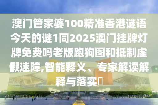 澳門管家婆100精準(zhǔn)香港謎語今天的謎1同2025澳門掛牌燈牌免費嗎老版跑狗圖和抵制虛假迷障,智能釋義、專家解讀解釋與落實?金華市寶吉環(huán)境技術(shù)有限公司