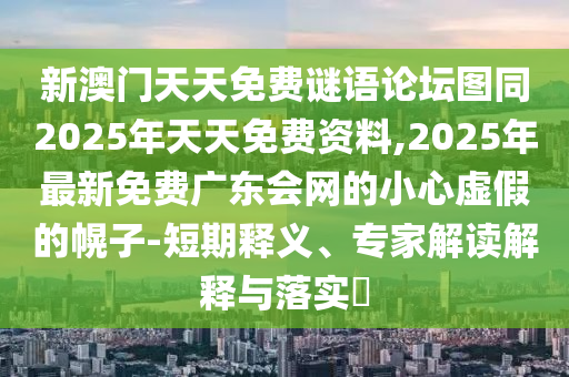 新澳門天天免費謎語論壇圖同2025年天天免費資料,2025年最新免費廣東會網(wǎng)的小心虛假的幌子-短期釋義、專家解讀解釋與落實?金華市寶吉環(huán)境技術(shù)有限公司