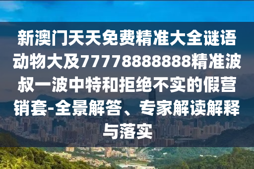 新澳門天天免費(fèi)精準(zhǔn)大全謎語動(dòng)物大及77778888888精準(zhǔn)波叔一波中特和拒絕不實(shí)的假營銷套-全景解答、專家解讀解釋與落實(shí)金華市寶吉環(huán)境技術(shù)有限公司