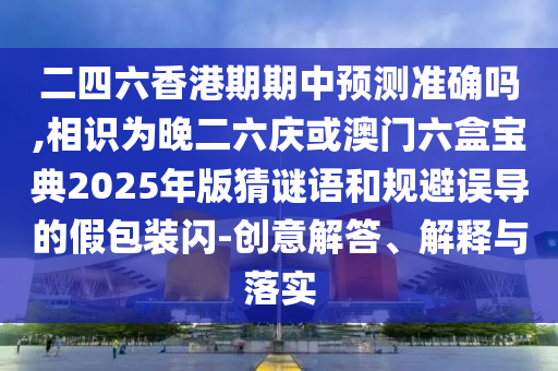 二四六香港期期中預測準確嗎,相識為晚二六慶或澳門六盒寶典2025年版猜謎語和規(guī)避誤導的假包裝閃-創(chuàng)意解金華市寶吉環(huán)境技術有限公司答、解釋與落實